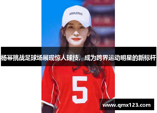 杨幂挑战足球场展现惊人球技，成为跨界运动明星的新标杆