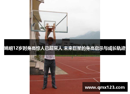 姚明12岁时身高惊人已超常人 未来巨星的身高启示与成长轨迹