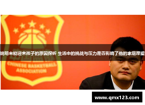 姚明未能迎来孩子的原因探析 生活中的挑战与压力是否影响了他的家庭愿望