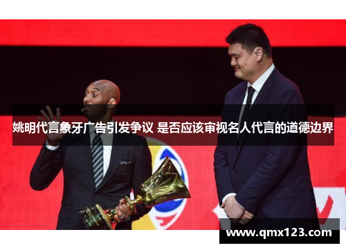 姚明代言象牙广告引发争议 是否应该审视名人代言的道德边界