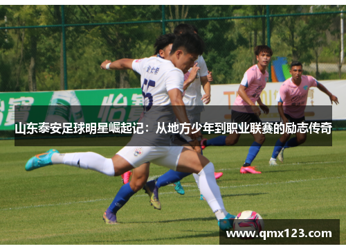 山东泰安足球明星崛起记：从地方少年到职业联赛的励志传奇