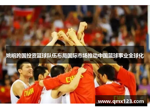 姚明跨国投资篮球队伍布局国际市场推动中国篮球事业全球化