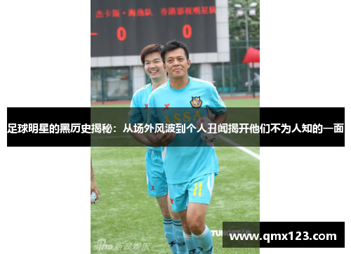 足球明星的黑历史揭秘：从场外风波到个人丑闻揭开他们不为人知的一面