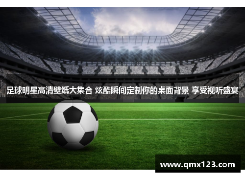 足球明星高清壁纸大集合 炫酷瞬间定制你的桌面背景 享受视听盛宴