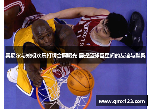 奥尼尔与姚明欢乐打牌合照曝光 展现篮球巨星间的友谊与默契