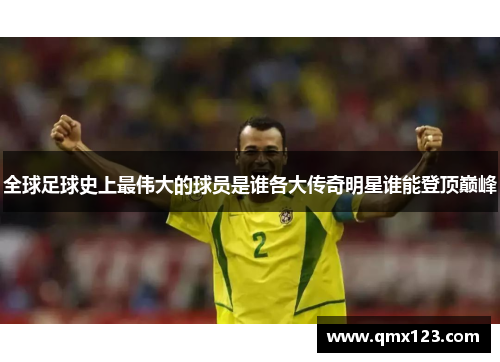 全球足球史上最伟大的球员是谁各大传奇明星谁能登顶巅峰