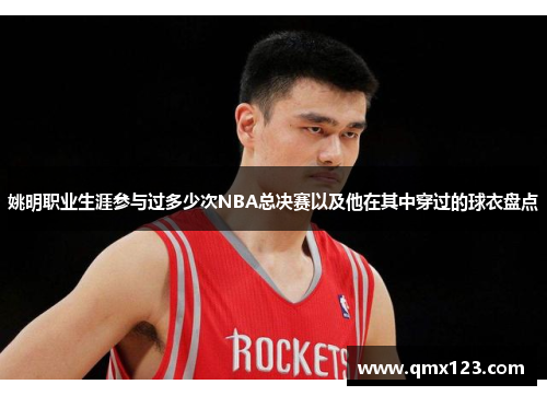 姚明职业生涯参与过多少次NBA总决赛以及他在其中穿过的球衣盘点