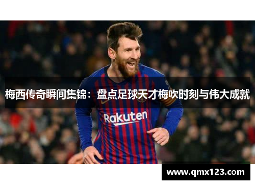 梅西传奇瞬间集锦：盘点足球天才梅吹时刻与伟大成就