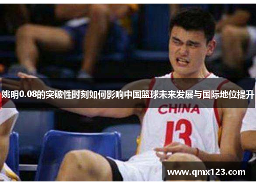 姚明0.08的突破性时刻如何影响中国篮球未来发展与国际地位提升