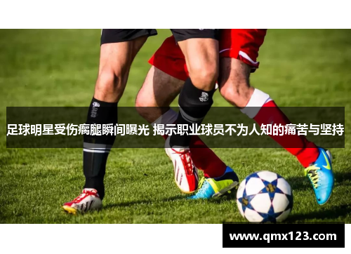 足球明星受伤瘸腿瞬间曝光 揭示职业球员不为人知的痛苦与坚持