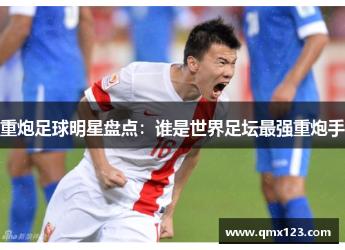 重炮足球明星盘点：谁是世界足坛最强重炮手