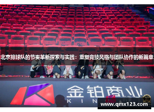 北京排球队的节奏革新探索与实践：重塑竞技风格与团队协作的新篇章