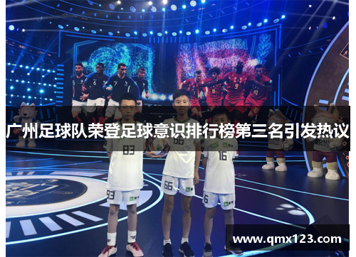 广州足球队荣登足球意识排行榜第三名引发热议