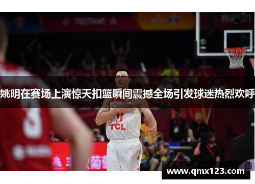 姚明在赛场上演惊天扣篮瞬间震撼全场引发球迷热烈欢呼