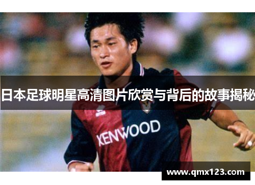 日本足球明星高清图片欣赏与背后的故事揭秘