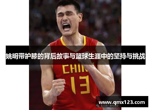 姚明带护膝的背后故事与篮球生涯中的坚持与挑战